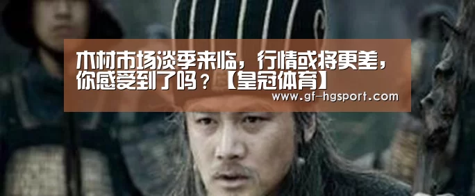 木材市场淡季来临,行情或将更差,你感受到了吗?【皇冠体育】(图2) 皇冠官方