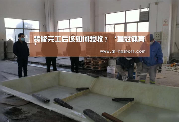 装修完工后该如何验收?‘皇冠体育’(图1) 皇冠体育网址